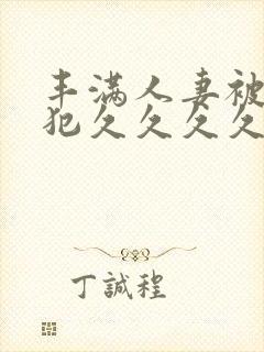 丰满人妻被公侵犯久久久久