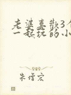 老婆喜欢3个人一起玩的小说