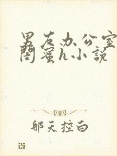 男友办公室狂肉闺蜜h小说