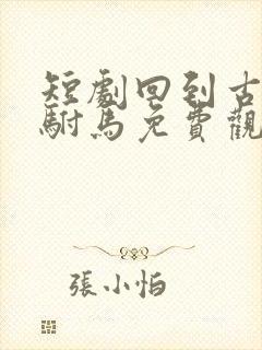 短剧回到古代当驸马免费观看