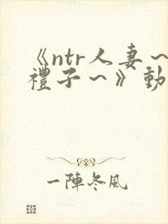 《ntr人妻～礼子～》动漫