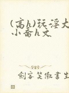(高h)玩淫大小乔h文封面