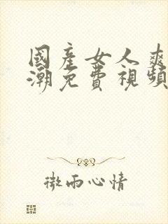 国产女人爽到高潮免费视频观看