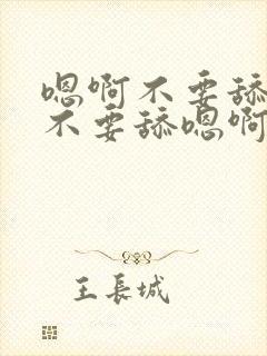 嗯啊不要舔嗯啊不要舔嗯啊