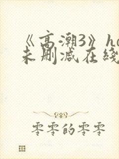 《高潮3》hd未删减在线播放