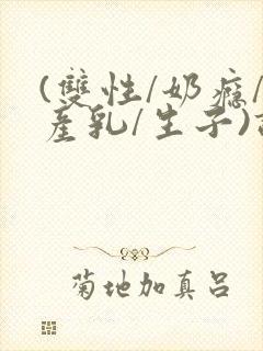 (双性/奶瘾/产乳/生子)调教