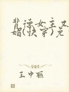 背德女主又娇又媚(快穿)免费阅读完结