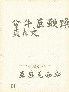 公牛巨鞭躁得好爽h文