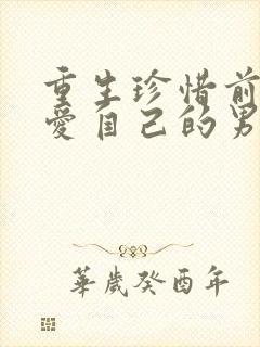 重生珍惜前世深爱自己的男主古言