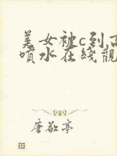 美女被c到高潮喷水在线观看