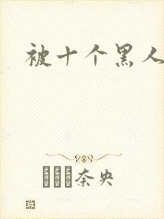 被十个黑人狂操