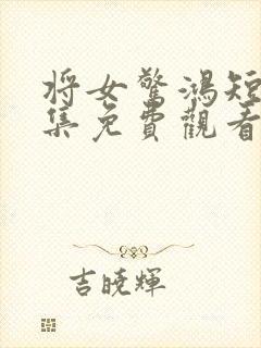 将女惊鸿短剧全集免费观看完整版