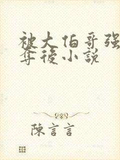 被大伯哥强取豪夺后小说