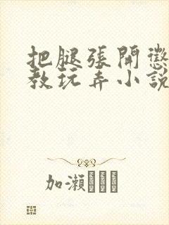 把腿张开惩罚调教玩弄小说
