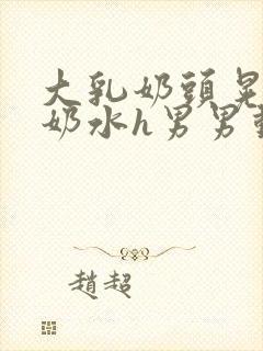 大乳奶头晃着喷奶水h男男动态图