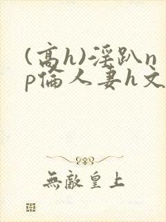 (高h)淫趴np伦人妻h文