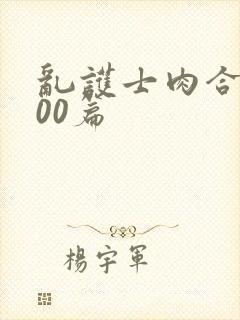 乱护士肉合集500篇