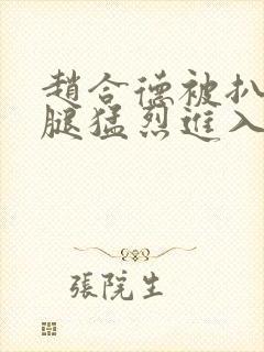 赵合德被扒开双腿猛烈进入网站