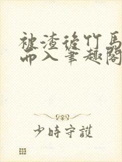 被渣后竹马趁虚而入笔趣阁