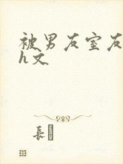 被男友室友强了h文