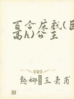 百合床戏(巨肉高h)公主