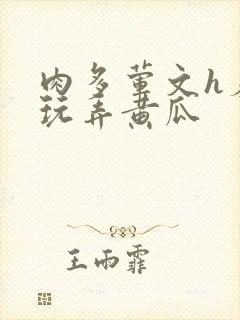 肉多荤文h羞耻玩弄黄瓜