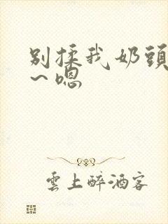 别揉我奶头～啊～嗯