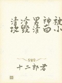 清冷男神被女丑攻毁清白小说