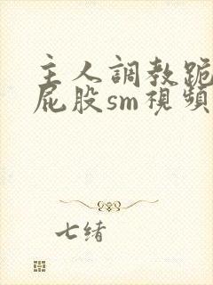 主人调教跪趴撅屁股sm视频