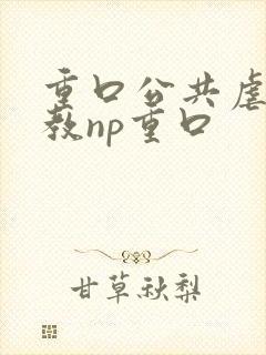 重口公共虐肉调教np重口封面