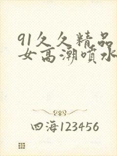 91久久精品美女高潮喷水白