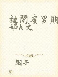 被闺蜜男朋友吃奶h文