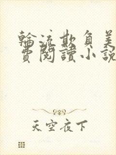 轮流欺负美人免费阅读小说