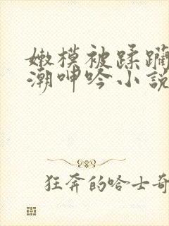 嫩模被蹂躏到高潮呻吟小说