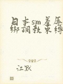 日本sm羞辱捆绑调教束缚视频