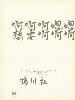 啊啊啊嗯嗯嗯我想要啊啊啊