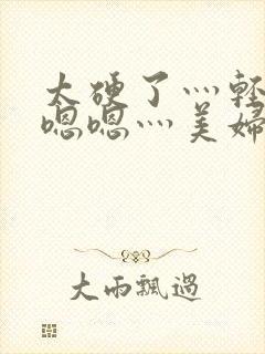 太硬了灬轻点灬嗯嗯灬美妇啊母女