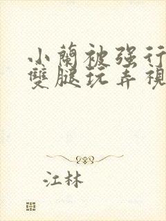 小兰被强行扒开双腿玩弄视频