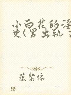 小白花的淫欲情史(男出轨 高h)_