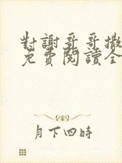 对谢哥哥撒个娇免费阅读全文笔趣阁