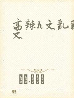 高辣h文乱乳h文