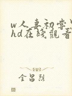 w人妻初尝黑人hd在线观看