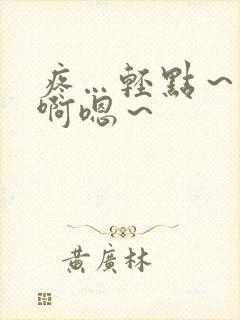 疼…轻点～啊啊啊嗯～