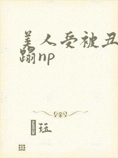 美人受被丑攻糟蹋np
