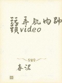 玩弄肌肉帅哥乳头video