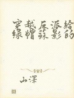 穿越反派给主角绿帽苏影的小说