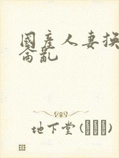 国产人妻换人妻仑乱