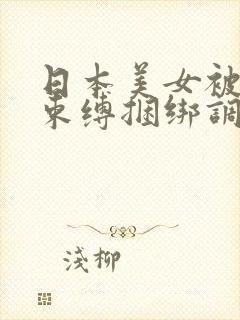 日本美女被强制束缚捆绑调教