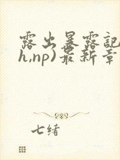 露出暴露记(高h,np)最新章节