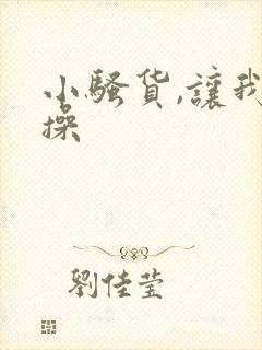 小骚货,让我操操